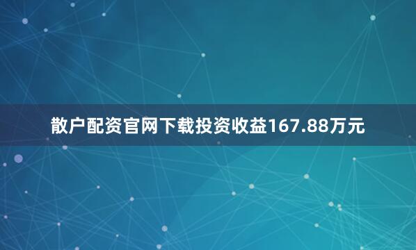 散户配资官网下载投资收益167.88万元