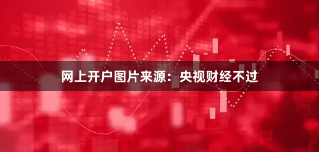网上开户图片来源：央视财经　　不过