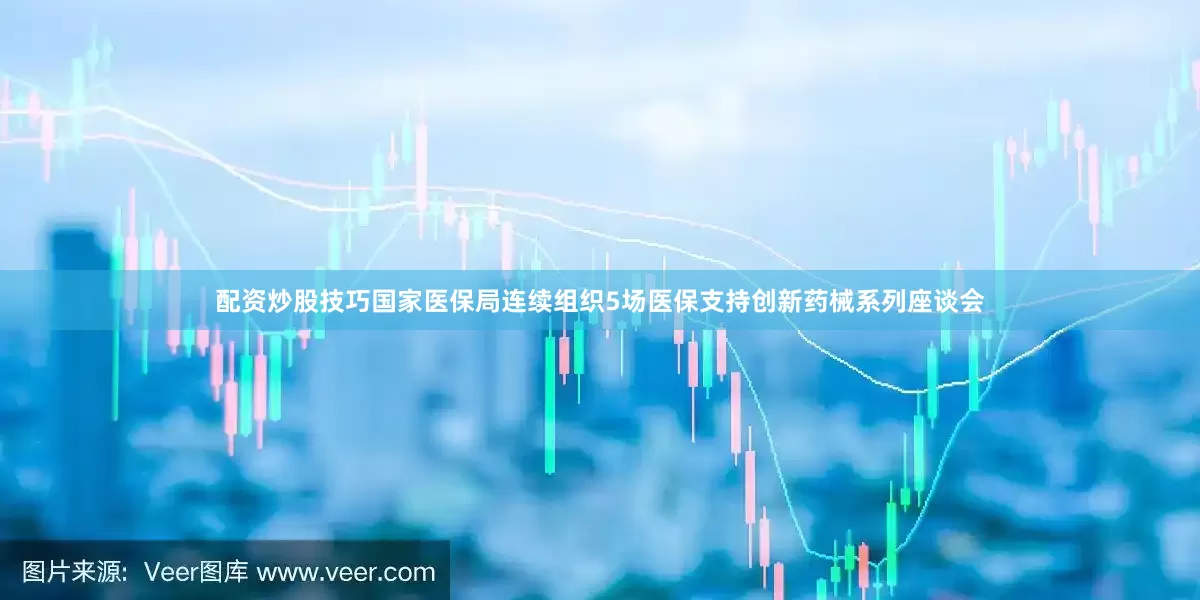 配资炒股技巧国家医保局连续组织5场医保支持创新药械系列座谈会