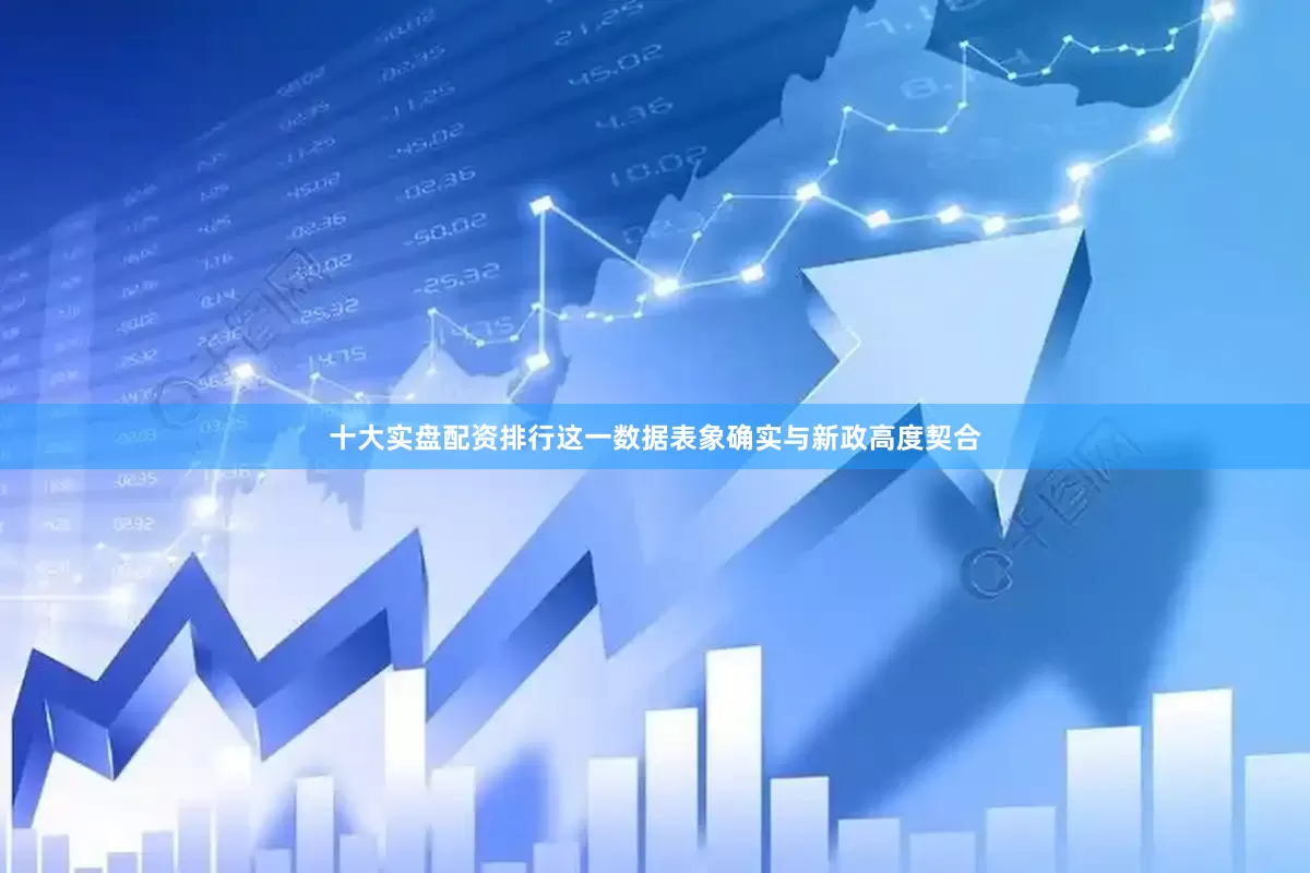 十大实盘配资排行这一数据表象确实与新政高度契合