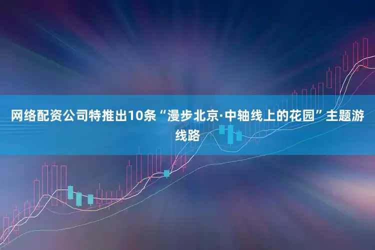 网络配资公司特推出10条“漫步北京·中轴线上的花园”主题游线路