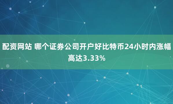 配资网站 哪个证券公司开户好比特币24小时内涨幅高达3.33%