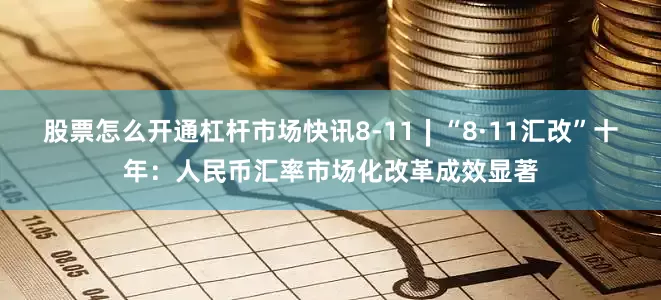 股票怎么开通杠杆市场快讯8-11∣“8·11汇改”十年：人民币汇率市场化改革成效显著