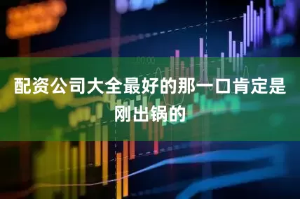 配资公司大全最好的那一口肯定是刚出锅的