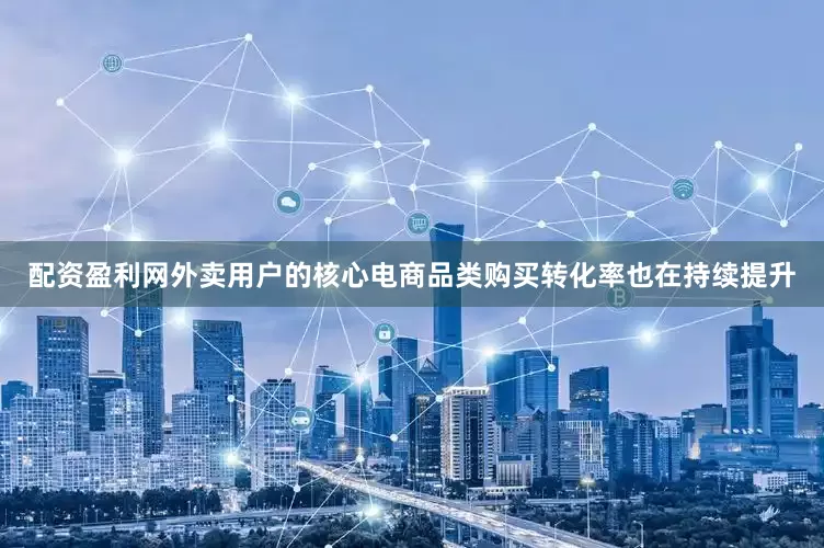 配资盈利网外卖用户的核心电商品类购买转化率也在持续提升