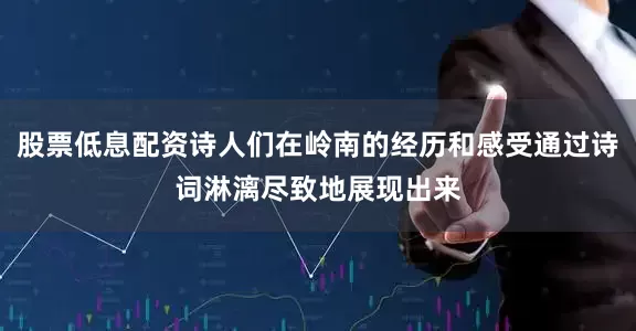 股票低息配资诗人们在岭南的经历和感受通过诗词淋漓尽致地展现出来