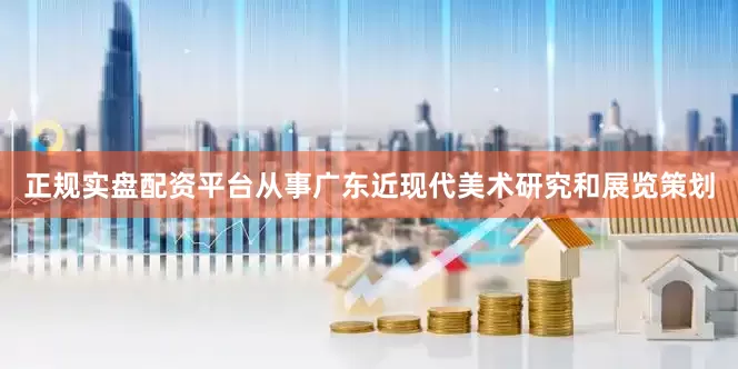 正规实盘配资平台从事广东近现代美术研究和展览策划