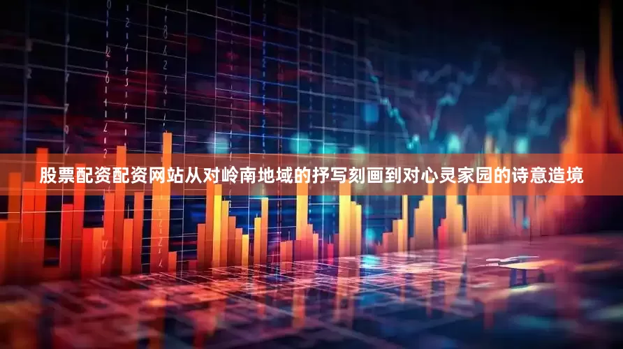 股票配资配资网站从对岭南地域的抒写刻画到对心灵家园的诗意造境