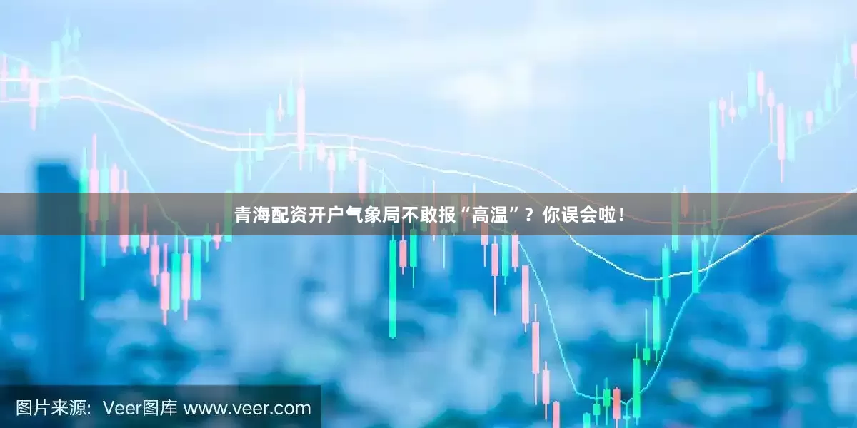 青海配资开户气象局不敢报“高温”？你误会啦！