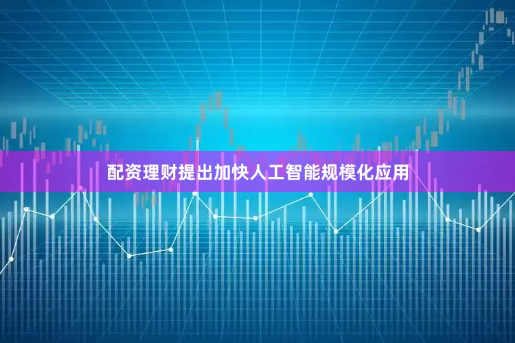 配资理财提出加快人工智能规模化应用